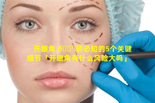 开眼角 🌹 前必知的5个关键细节「开眼角有什么风险大吗」